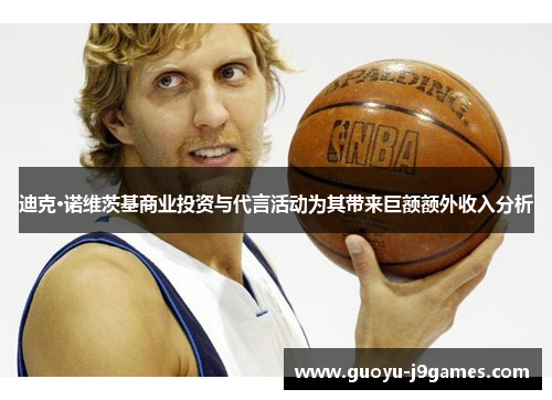 迪克·诺维茨基商业投资与代言活动为其带来巨额额外收入分析