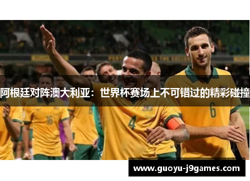 阿根廷对阵澳大利亚：世界杯赛场上不可错过的精彩碰撞