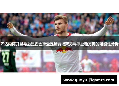 齐达内离开皇马后是否会重返足球赛场或另寻职业新方向的可能性分析 齐达内离开皇马后是否会重返足球赛场或另寻职业新方向的可能性分析