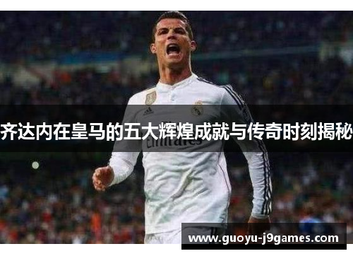 齐达内在皇马的五大辉煌成就与传奇时刻揭秘