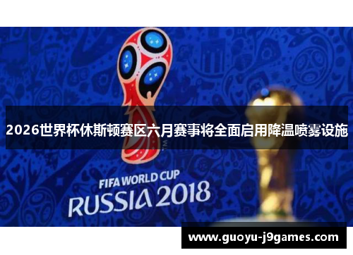 2026世界杯休斯顿赛区六月赛事将全面启用降温喷雾设施