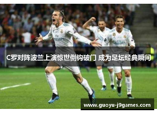 C罗对阵波兰上演惊世倒钩破门 成为足坛经典瞬间