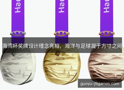 海湾杯奖牌设计理念亮相，海洋与足球凝于方寸之间