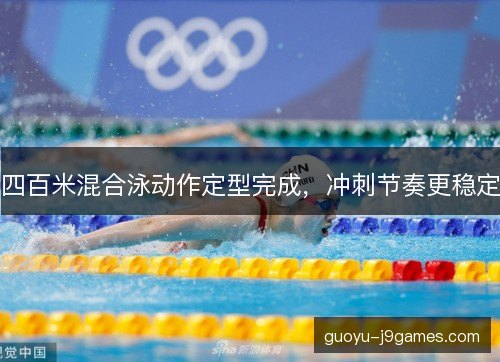 四百米混合泳动作定型完成，冲刺节奏更稳定