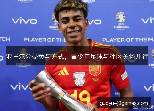 亚马尔公益参与方式,青少年足球与社区关怀并行 亚马尔公益参与方式,青少年足球与社区关怀并行