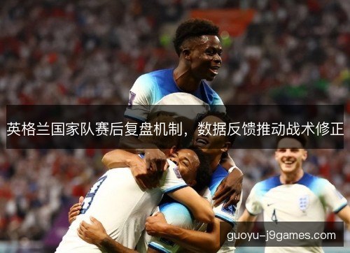 英格兰国家队赛后复盘机制，数据反馈推动战术修正