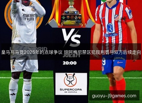 皇马与马竞2025年的点球争议 琼阿梅尼禁区犯规判罚与双方后续走向